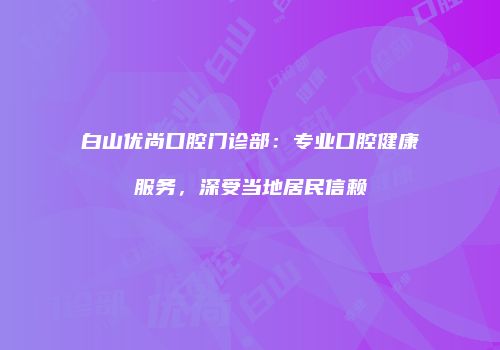 白山优尚口腔门诊部：专业口腔健康服务，深受当地居民信赖