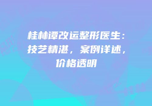 桂林谭改运整形医生：技艺精湛，案例详述，价格透明