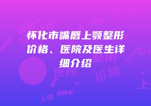 怀化市嘴唇上颚整形价格、医院及医生详细介绍