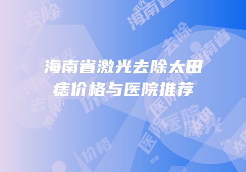 海南省激光去除太田痣价格与医院推荐