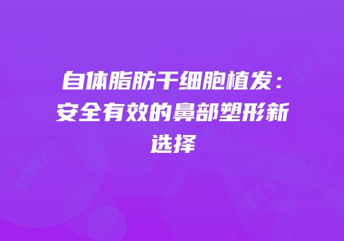 自体脂肪干细胞植发：安全有效的鼻部塑形新选择