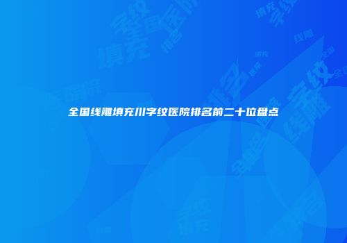 全国线雕填充川字纹医院排名前二十位盘点