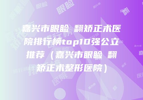 嘉兴市眼睑內翻矫正术医院排行榜top10强公立推荐（嘉兴市眼睑內翻矫正术整形医院）