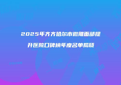 2025年齐齐哈尔市微雕面部提升医院口碑榜年度名单揭晓