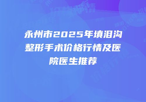 永州市2025年填泪沟整形手术价格行情及医院医生推荐