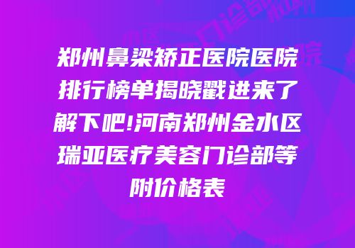 郑州鼻梁矫正医院医院排行榜单揭晓戳进来了解下吧!河南郑州金水区瑞亚医疗美容门诊部等附价格表