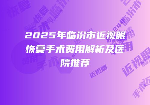 2025年临汾市近视眼恢复手术费用解析及医院推荐
