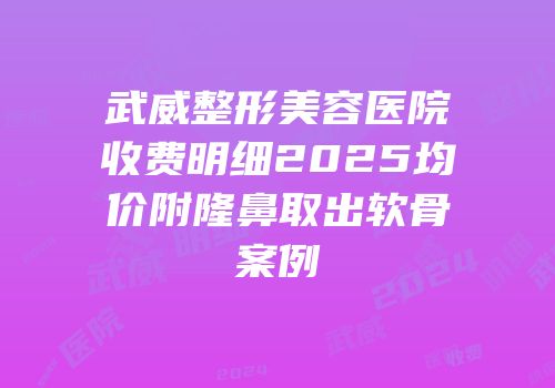 武威整形美容医院收费明细2025均价附隆鼻取出软骨案例