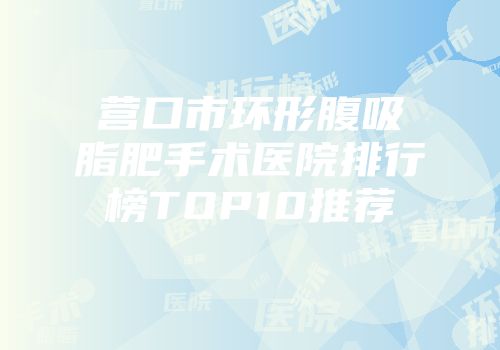 营口市环形腹吸脂肥手术医院排行榜TOP10推荐