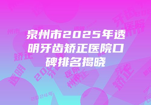 泉州市2025年透明牙齿矫正医院口碑排名揭晓