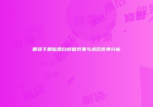 眼袋下眼睑露白修复效果与术后反弹分析