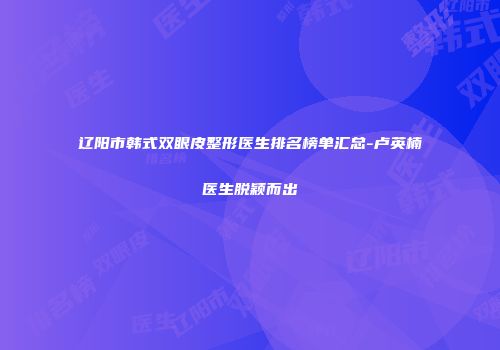 辽阳市韩式双眼皮整形医生排名榜单汇总-卢英楠医生脱颖而出