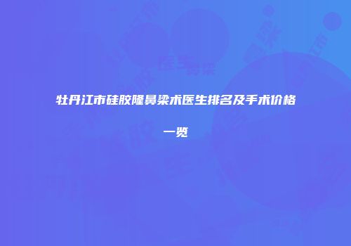 牡丹江市硅胶隆鼻梁术医生排名及手术价格一览