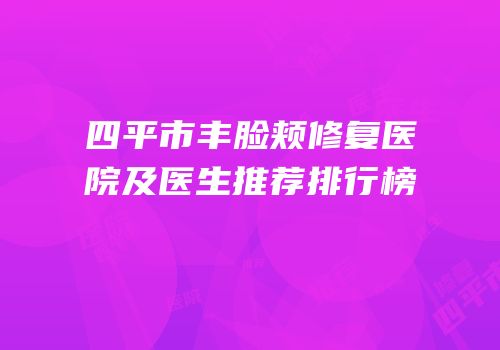 四平市丰脸颊修复医院及医生推荐排行榜
