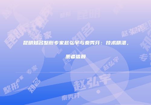 昆明知名整形专家赵弘宇与秦秀芬：技术精湛，患者信赖