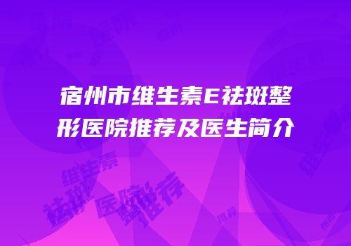 宿州市维生素E祛斑整形医院推荐及医生简介