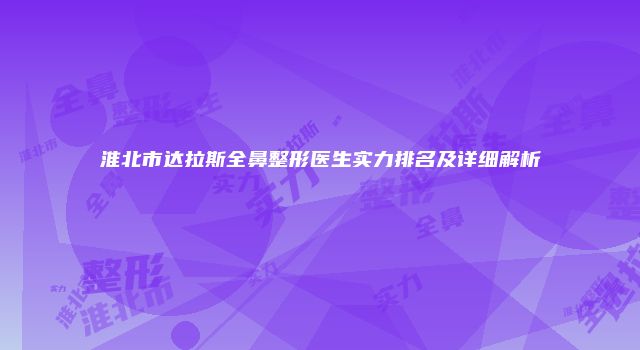 淮北市达拉斯全鼻整形医生实力排名及详细解析