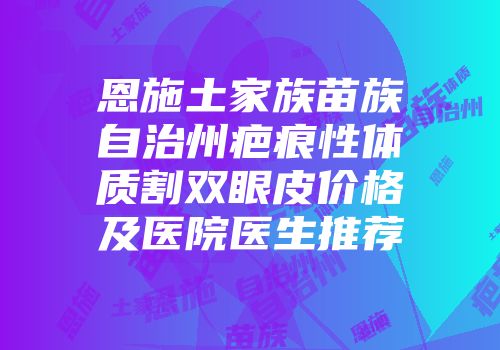 恩施土家族苗族自治州疤痕性体质割双眼皮价格及医院医生推荐