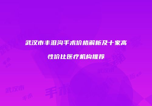 武汉市丰泪沟手术价格解析及十家高性价比医疗机构推荐