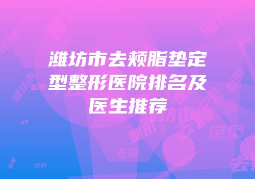 潍坊市去颊脂垫定型整形医院排名及医生推荐