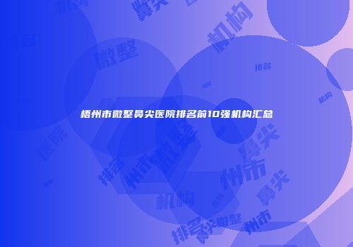 梧州市微整鼻尖医院排名前10强机构汇总