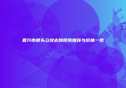 嘉兴市额头立纹去除医院推荐与价格一览