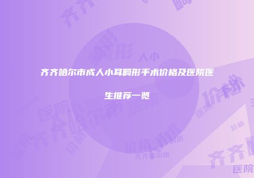 齐齐哈尔市成人小耳畸形手术价格及医院医生推荐一览