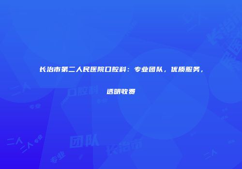 长治市第二人民医院口腔科：专业团队，优质服务，透明收费