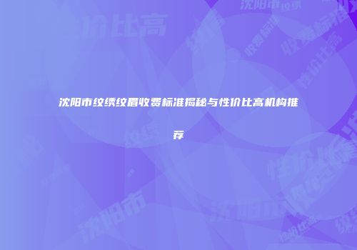沈阳市纹绣纹眉收费标准揭秘与性价比高机构推荐