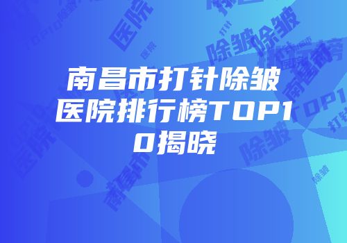 南昌市打针除皱医院排行榜TOP10揭晓