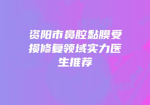 资阳市鼻腔黏膜受损修复领域实力医生推荐