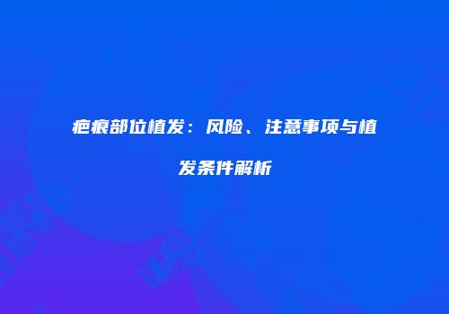 疤痕部位植发：风险、注意事项与植发条件解析