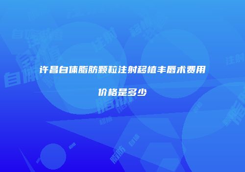 许昌自体脂肪颗粒注射移植丰唇术费用价格是多少