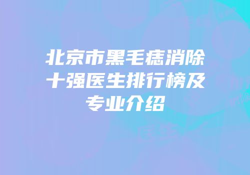 北京市黑毛痣消除十强医生排行榜及专业介绍