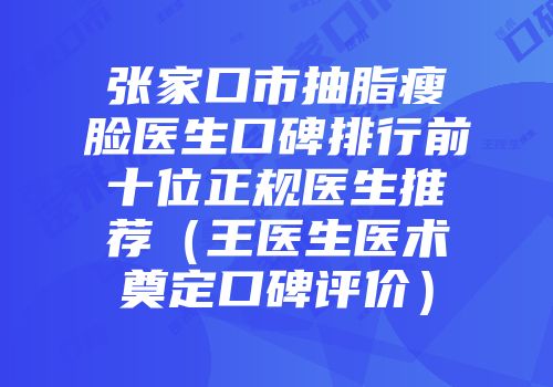 张家口市抽脂瘦脸医生口碑排行前十位正规医生推荐（王医生医术奠定口碑评价）