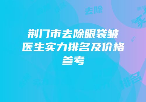 荆门市去除眼袋皱医生实力排名及价格参考