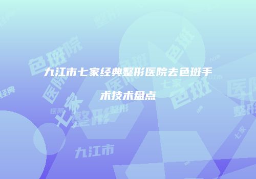 九江市七家经典整形医院去色斑手术技术盘点