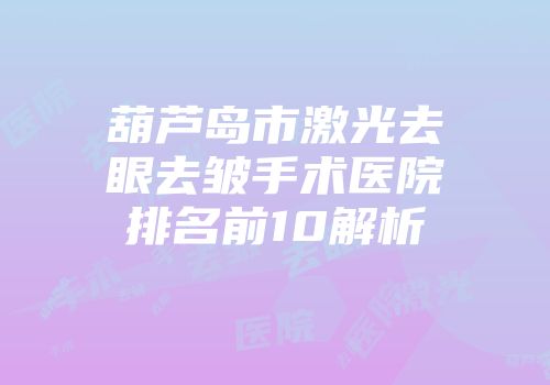 葫芦岛市激光去眼去皱手术医院排名前10解析