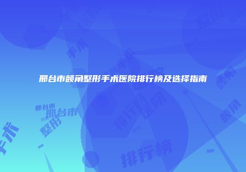 邢台市颌角整形手术医院排行榜及选择指南