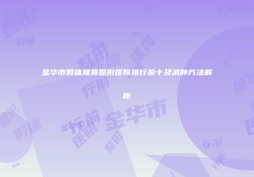 金华市假体隆鼻整形医院排行前十及消肿方法解析