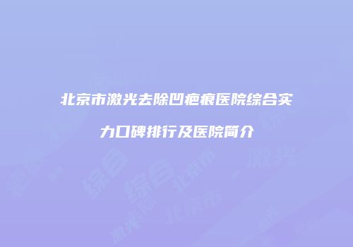 北京市激光去除凹疤痕医院综合实力口碑排行及医院简介