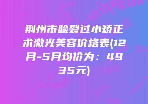 荆州市睑裂过小矫正术激光美容价格表(12月-5月均价为：4935元)