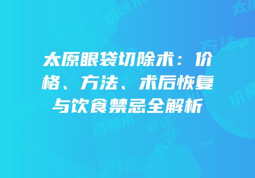 太原眼袋切除术：价格、方法、术后恢复与饮食禁忌全解析