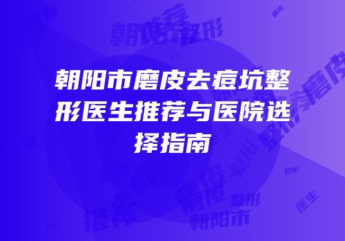 朝阳市磨皮去痘坑整形医生推荐与医院选择指南