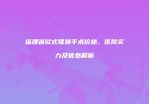 福建省欧式隆鼻手术价格、医院实力及信息解析