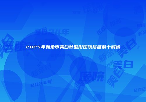 2025年新余市美白针整形医院排名前十解析