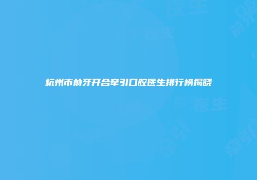 杭州市前牙开合牵引口腔医生排行榜揭晓