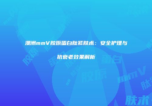 澳洲mmV胶原蛋白肽紧肤术：安全护理与抗衰老效果解析