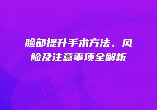 脸部提升手术方法、风险及注意事项全解析