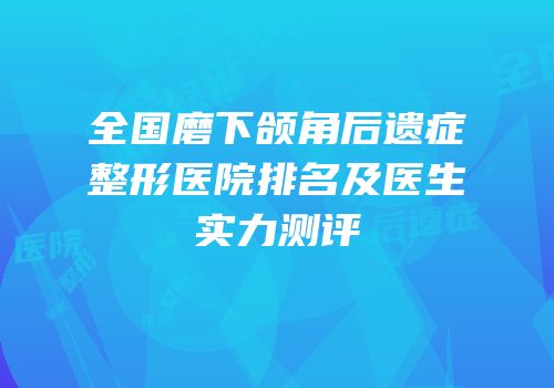 全国磨下颌角后遗症整形医院排名及医生实力测评